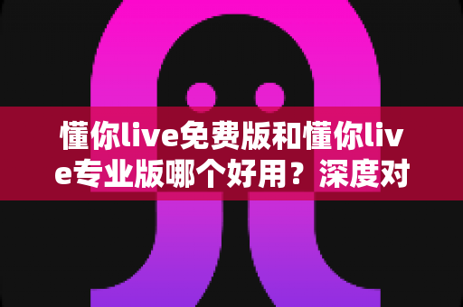 懂你live免费版和懂你live专业版哪个好用?深度对比评测帮你一次选对版本 懂你live免费版和懂你live专业版哪个好用?深度对比评测帮你一次选对版本