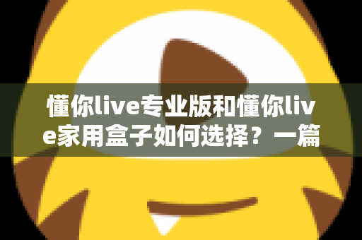 懂你live专业版和懂你live家用盒子如何选择?一篇读懂两者差异与购买建议的完整指南 懂你live专业版和懂你live家用盒子如何选择?一篇读懂两者差异与购买建议的完整指南