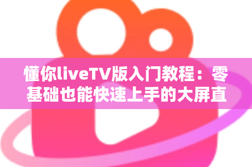 懂你liveTV版入门教程:零基础也能快速上手的大屏直播完全指南 懂你liveTV版入门教程:零基础也能快速上手的大屏直播完全指南