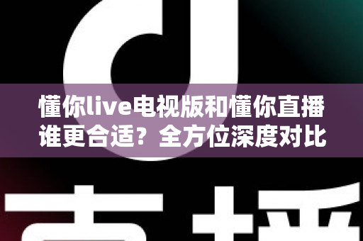 懂你live电视版和懂你直播谁更合适?全方位深度对比助你做出最佳选择 懂你live电视版和懂你直播谁更合适?全方位深度对比助你做出最佳选择