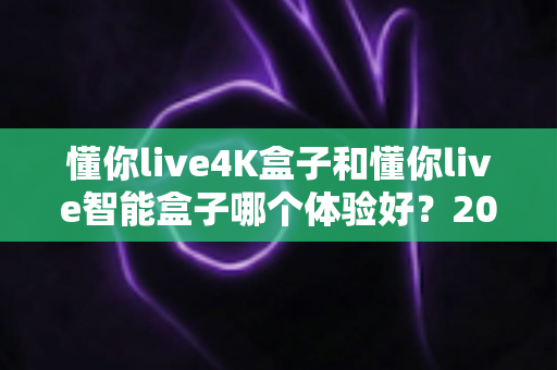 懂你live4K盒子和懂你live智能盒子哪个体验好?2025年深度对比评测与选购指南 懂你live4K盒子和懂你live智能盒子哪个体验好?2025年深度对比评测与选购指南