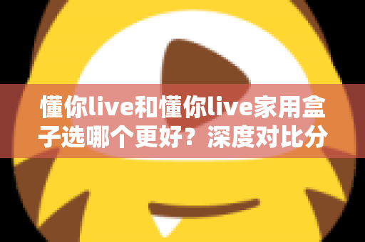 懂你live和懂你live家用盒子选哪个更好？深度对比分析帮你找到最适合的选择