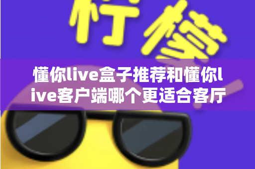 懂你live盒子推荐和懂你live客户端哪个更适合客厅?客厅大屏观影方案深度对比与选购指南 懂你live盒子推荐和懂你live客户端哪个更适合客厅?客厅大屏观影方案深度对比与选购指南
