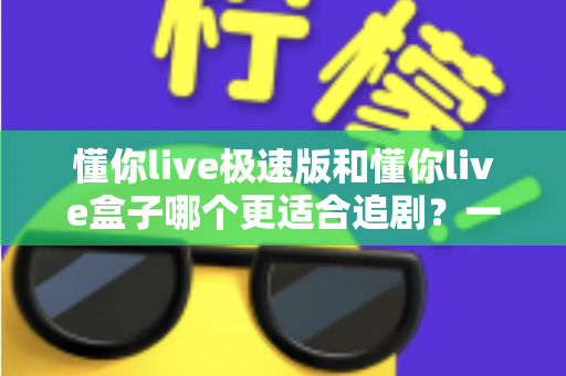 懂你live极速版和懂你live盒子哪个更适合追剧?一文学会根据需求选对追剧利器 懂你live极速版和懂你live盒子哪个更适合追剧?一文学会根据需求选对追剧利器