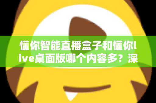 懂你智能直播盒子和懂你live桌面版哪个内容多？深度对比解析助你选对直播工具
