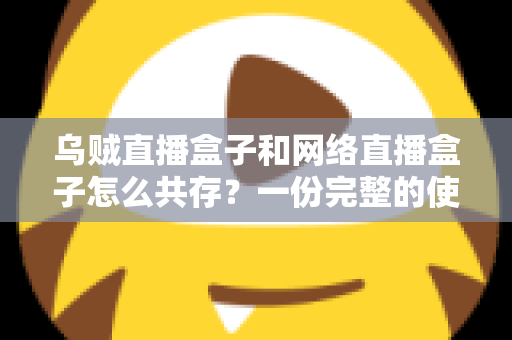 乌贼直播盒子和网络直播盒子怎么共存?一份完整的使用与配置指南 乌贼直播盒子和网络直播盒子怎么共存?一份完整的使用与配置指南