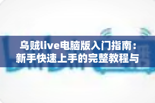 乌贼live电脑版入门指南：新手快速上手的完整教程与实用技巧分享