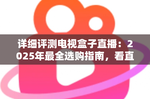 详细评测电视盒子直播：2025年最全选购指南，看直播到底选哪款才不踩坑？