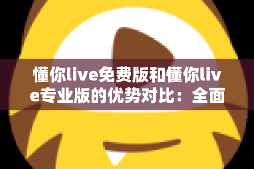 懂你live免费版和懂你live专业版的优势对比:全面解析两大版本差异,帮你选出最适合自己的那一款 懂你live免费版和懂你live专业版的优势对比:全面解析两大版本差异,帮你选出最适合自己的那一款