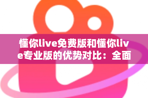 懂你live免费版和懂你live专业版的优势对比:全面解析两大版本差异,帮你选出最适合自己的那一款 懂你live免费版和懂你live专业版的优势对比:全面解析两大版本差异,帮你选出最适合自己的那一款