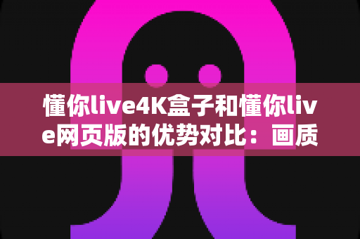 懂你live4K盒子和懂你live网页版的优势对比:画质、体验与性价比全面解析,帮你选出最适合自己的观影方案 懂你live4K盒子和懂你live网页版的优势对比:画质、体验与性价比全面解析,帮你选出最适合自己的观影方案