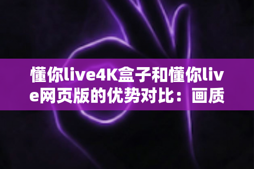 懂你live4K盒子和懂你live网页版的优势对比:画质、体验与性价比全面解析,帮你选出最适合自己的观影方案 懂你live4K盒子和懂你live网页版的优势对比:画质、体验与性价比全面解析,帮你选出最适合自己的观影方案