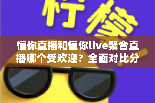 懂你直播和懂你live聚合直播哪个受欢迎？全面对比分析帮你选对直播平台