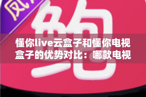 懂你live云盒子和懂你电视盒子的优势对比:哪款电视盒子更适合你的家庭娱乐需求? 懂你live云盒子和懂你电视盒子的优势对比:哪款电视盒子更适合你的家庭娱乐需求?