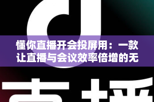 懂你直播开会投屏用：一款让直播与会议效率倍增的无线投屏全能方案深度解析