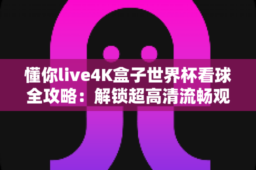 懂你live4K盒子世界杯看球全攻略:解锁超高清流畅观赛的终极体验指南 懂你live4K盒子世界杯看球全攻略:解锁超高清流畅观赛的终极体验指南