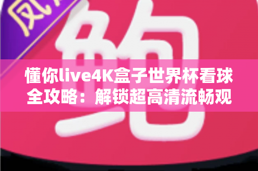 懂你live4K盒子世界杯看球全攻略：解锁超高清流畅观赛的终极体验指南