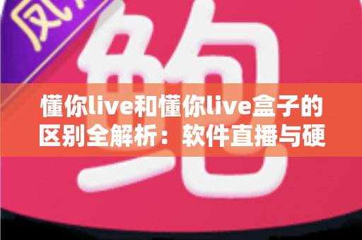 懂你live和懂你live盒子的区别全解析:软件直播与硬件直播方案到底怎么选? 懂你live和懂你live盒子的区别全解析:软件直播与硬件直播方案到底怎么选?