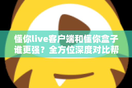 懂你live客户端和懂你盒子谁更强?全方位深度对比帮你选出最佳观影方案 懂你live客户端和懂你盒子谁更强?全方位深度对比帮你选出最佳观影方案