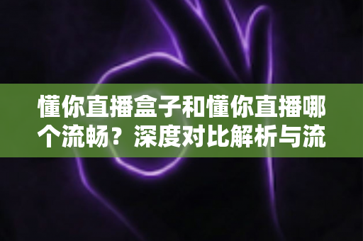 懂你直播盒子和懂你直播哪个流畅？深度对比解析与流畅度优化全攻略