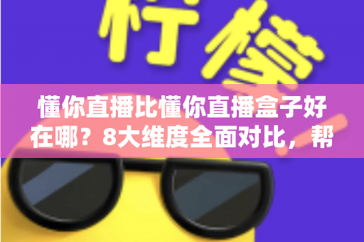 懂你直播比懂你直播盒子好在哪？8大维度全面对比，帮你选出更适合的直播工具