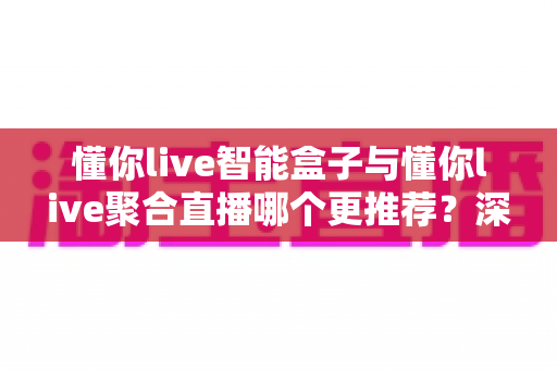 懂你live智能盒子与懂你live聚合直播哪个更推荐?深度解析功能差异、使用体验与选购指南 懂你live智能盒子与懂你live聚合直播哪个更推荐?深度解析功能差异、使用体验与选购指南