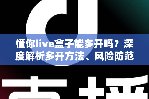 懂你live盒子能多开吗?深度解析多开方法、风险防范与实用建议 懂你live盒子能多开吗?深度解析多开方法、风险防范与实用建议