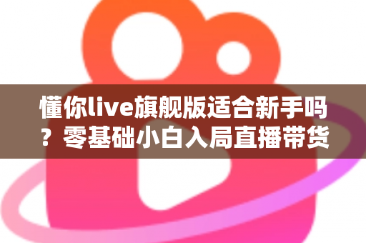 懂你live旗舰版适合新手吗?零基础小白入局直播带货的全面评测与上手指南 懂你live旗舰版适合新手吗?零基础小白入局直播带货的全面评测与上手指南