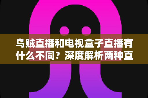 乌贼直播和电视盒子直播有什么不同？深度解析两种直播方式的差异，帮你选出最适合的观看方案