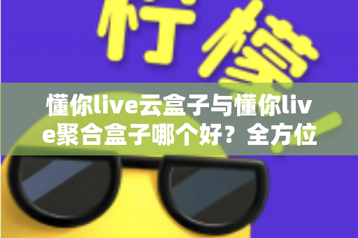懂你live云盒子与懂你live聚合盒子哪个好?全方位深度对比与选购指南 懂你live云盒子与懂你live聚合盒子哪个好?全方位深度对比与选购指南