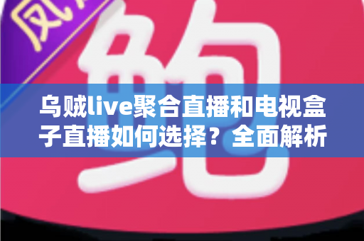 乌贼live聚合直播和电视盒子直播如何选择?全面解析两大观影方案优劣,帮你找到最适合家庭客厅的直播观看方式 乌贼live聚合直播和电视盒子直播如何选择?全面解析两大观影方案优劣,帮你找到最适合家庭客厅的直播观看方式