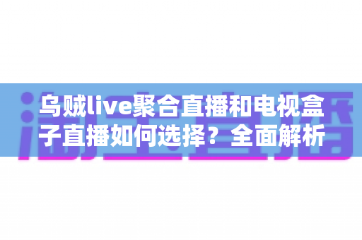乌贼live聚合直播和电视盒子直播如何选择？全面解析两大观影方案优劣，帮你找到最适合家庭客厅的直播观看方式