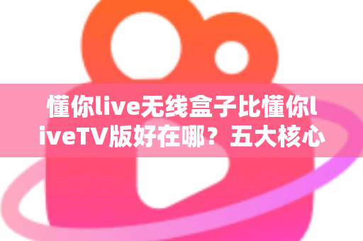 懂你live无线盒子比懂你liveTV版好在哪?五大核心优势全面解析,帮你选出更省心的家庭观看方案 懂你live无线盒子比懂你liveTV版好在哪?五大核心优势全面解析,帮你选出更省心的家庭观看方案