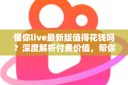 懂你live最新版值得花钱吗?深度解析付费价值,帮你做出明智决定 懂你live最新版值得花钱吗?深度解析付费价值,帮你做出明智决定