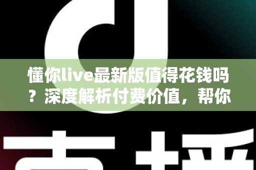 懂你live最新版值得花钱吗?深度解析付费价值,帮你做出明智决定 懂你live最新版值得花钱吗?深度解析付费价值,帮你做出明智决定