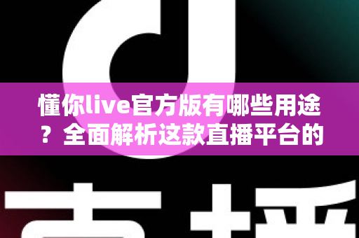 懂你live官方版有哪些用途?全面解析这款直播平台的核心功能与实用价值 懂你live官方版有哪些用途?全面解析这款直播平台的核心功能与实用价值