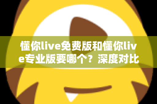 懂你live免费版和懂你live专业版要哪个?深度对比帮你找到最适合的英语学习方案 懂你live免费版和懂你live专业版要哪个?深度对比帮你找到最适合的英语学习方案