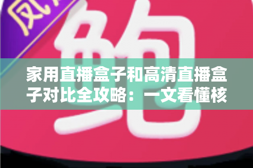 家用直播盒子和高清直播盒子对比全攻略：一文看懂核心差异，选对不选贵！
