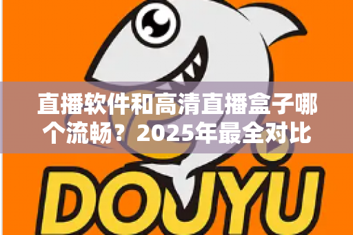 直播软件和高清直播盒子哪个流畅？2025年最全对比指南，帮你找到最稳定顺滑的观看方案