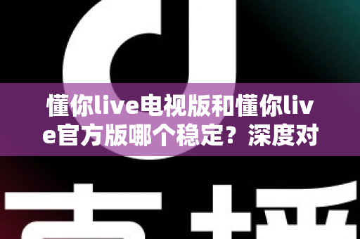 懂你live电视版和懂你live官方版哪个稳定?深度对比评测为你揭开答案 懂你live电视版和懂你live官方版哪个稳定?深度对比评测为你揭开答案