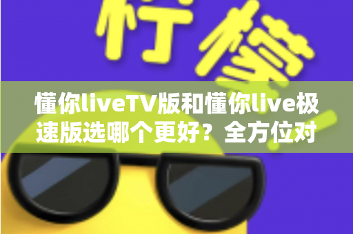懂你liveTV版和懂你live极速版选哪个更好?全方位对比解析帮你轻松做出最佳选择 懂你liveTV版和懂你live极速版选哪个更好?全方位对比解析帮你轻松做出最佳选择