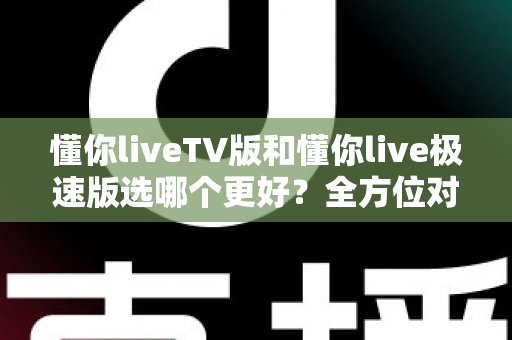 懂你liveTV版和懂你live极速版选哪个更好?全方位对比解析帮你轻松做出最佳选择 懂你liveTV版和懂你live极速版选哪个更好?全方位对比解析帮你轻松做出最佳选择