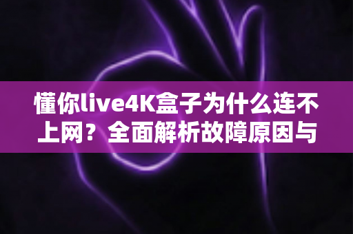 懂你live4K盒子为什么连不上网?全面解析故障原因与实用解决方案 懂你live4K盒子为什么连不上网?全面解析故障原因与实用解决方案