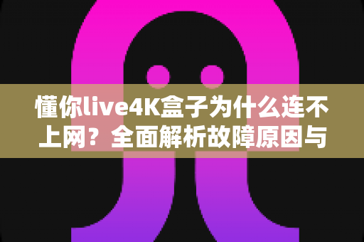 懂你live4K盒子为什么连不上网?全面解析故障原因与实用解决方案 懂你live4K盒子为什么连不上网?全面解析故障原因与实用解决方案