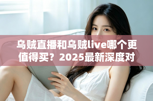 乌贼直播和乌贼live哪个更值得买?2025最新深度对比评测与避坑选购指南 乌贼直播和乌贼live哪个更值得买?2025最新深度对比评测与避坑选购指南