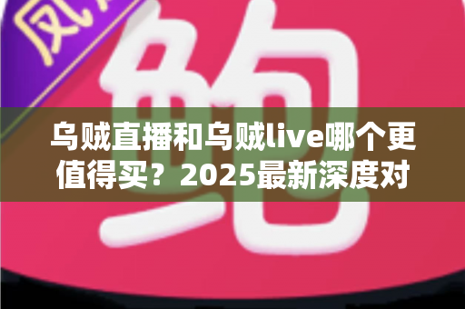 乌贼直播和乌贼live哪个更值得买？2025最新深度对比评测与避坑选购指南