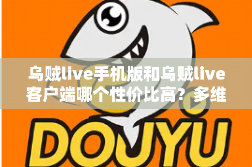 乌贼live手机版和乌贼live客户端哪个性价比高?多维度深度对比帮你选对版本 乌贼live手机版和乌贼live客户端哪个性价比高?多维度深度对比帮你选对版本