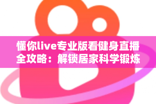 懂你live专业版看健身直播全攻略:解锁居家科学锻炼新方式,让每一次挥汗都更有价值 懂你live专业版看健身直播全攻略:解锁居家科学锻炼新方式,让每一次挥汗都更有价值