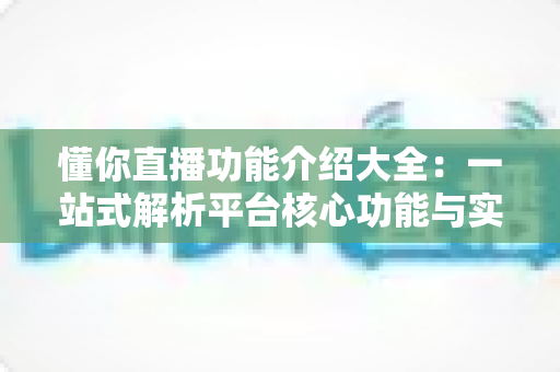 懂你直播功能介绍大全:一站式解析平台核心功能与实用技巧 懂你直播功能介绍大全:一站式解析平台核心功能与实用技巧