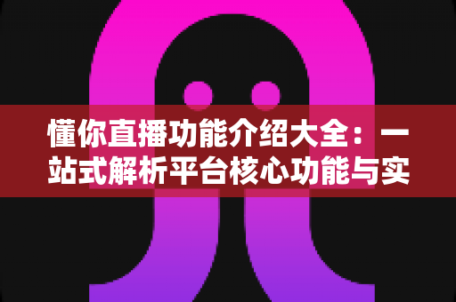 懂你直播功能介绍大全：一站式解析平台核心功能与实用技巧